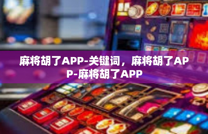 麻将胡了APP-关键词，麻将胡了APP-麻将胡了APP