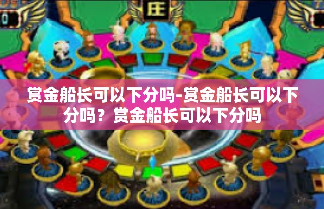 赏金船长可以下分吗-赏金船长可以下分吗？赏金船长可以下分吗