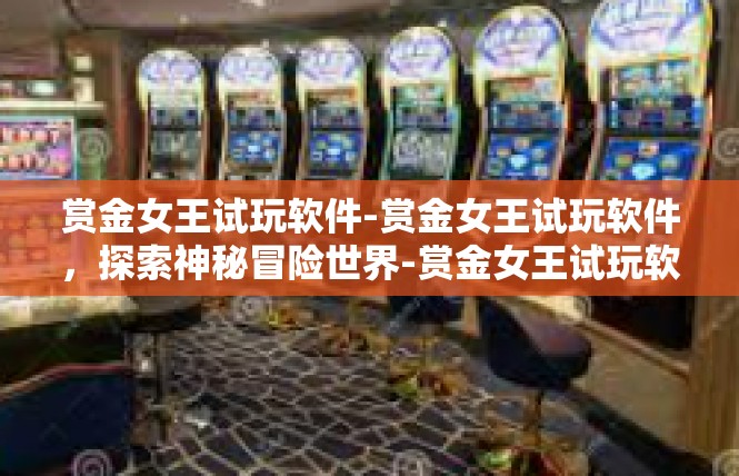 赏金女王试玩软件-赏金女王试玩软件，探索神秘冒险世界-赏金女王试玩软件
