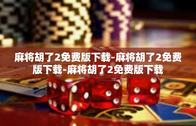麻将胡了2免费版下载-麻将胡了2免费版下载-麻将胡了2免费版下载