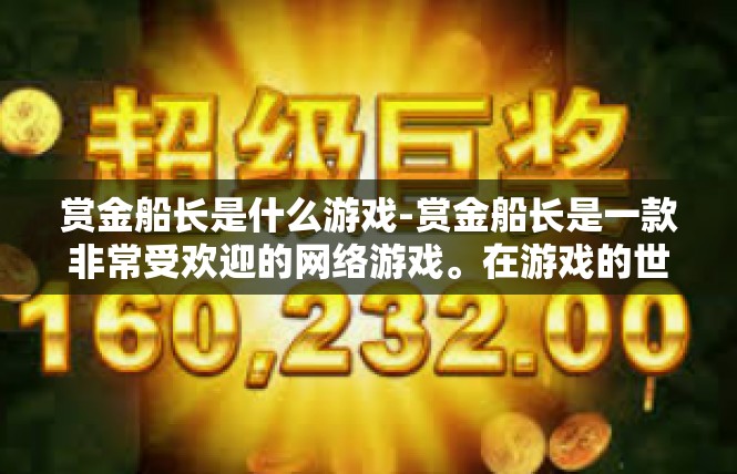 赏金船长是什么游戏-赏金船长是一款非常受欢迎的网络游戏。在游戏的世界里，玩家扮演一位勇敢的船长，带领自己的船队征战各种挑战和冒险。赏金船长是什么游戏