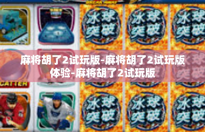 麻将胡了2试玩版-麻将胡了2试玩版体验-麻将胡了2试玩版