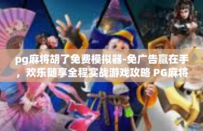 pg麻将胡了免费模拟器-免广告赢在手，欢乐随享全程实战游戏攻略 PG麻将胡了免费模拟器详解-pg麻将胡了免费模拟器