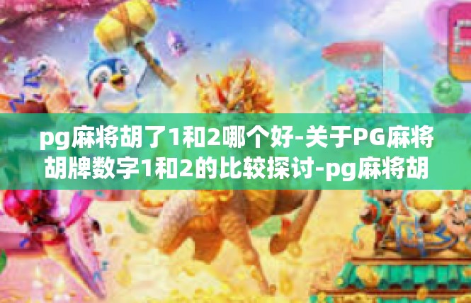 pg麻将胡了1和2哪个好-关于PG麻将胡牌数字1和2的比较探讨-pg麻将胡了1和2哪个好