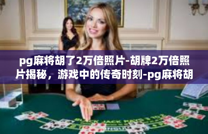 pg麻将胡了2万倍照片-胡牌2万倍照片揭秘，游戏中的传奇时刻-pg麻将胡了2万倍照片