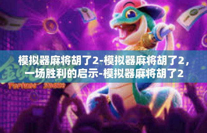 模拟器麻将胡了2-模拟器麻将胡了2，一场胜利的启示-模拟器麻将胡了2