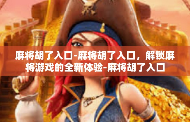 麻将胡了入口-麻将胡了入口，解锁麻将游戏的全新体验-麻将胡了入口