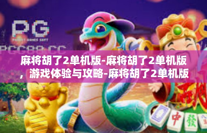 麻将胡了2单机版-麻将胡了2单机版，游戏体验与攻略-麻将胡了2单机版