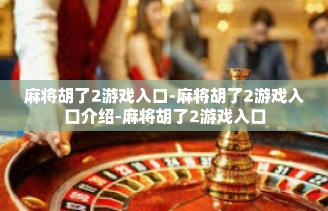 麻将胡了2游戏入口-麻将胡了2游戏入口介绍-麻将胡了2游戏入口