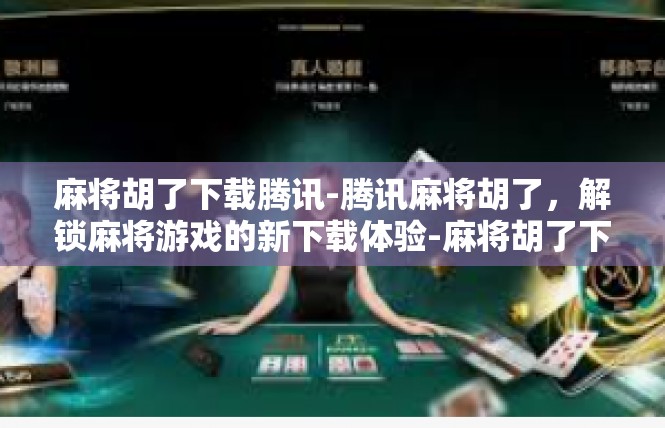 麻将胡了下载腾讯-腾讯麻将胡了，解锁麻将游戏的新下载体验-麻将胡了下载腾讯