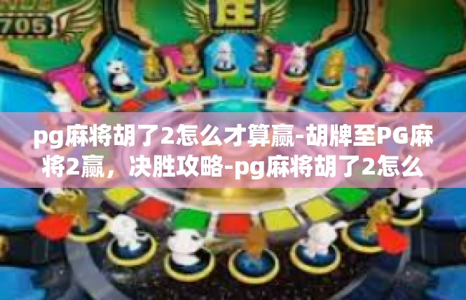 pg麻将胡了2怎么才算赢-胡牌至PG麻将2赢，决胜攻略-pg麻将胡了2怎么才算赢