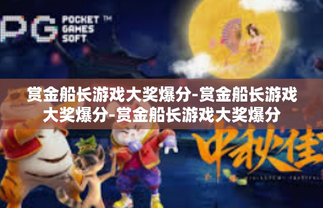 赏金船长游戏大奖爆分-赏金船长游戏大奖爆分-赏金船长游戏大奖爆分