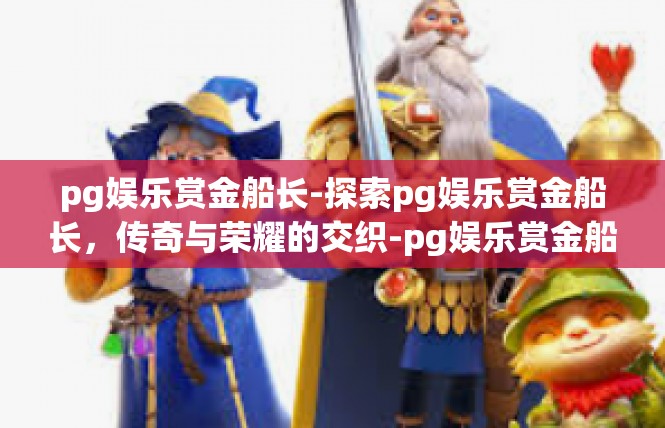 pg娱乐赏金船长-探索pg娱乐赏金船长，传奇与荣耀的交织-pg娱乐赏金船长