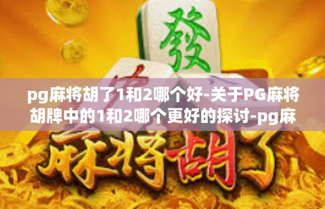 pg麻将胡了1和2哪个好-关于PG麻将胡牌中的1和2哪个更好的探讨-pg麻将胡了1和2哪个好