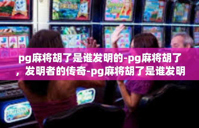 pg麻将胡了是谁发明的-pg麻将胡了，发明者的传奇-pg麻将胡了是谁发明的