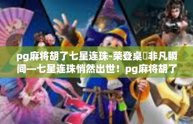 pg麻将胡了七星连珠-荣登桌枻非凡瞬间—七星连珠悄然出世！pg麻将胡了七星连珠