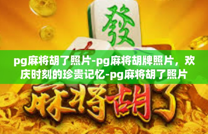 pg麻将胡了照片-pg麻将胡牌照片，欢庆时刻的珍贵记忆-pg麻将胡了照片