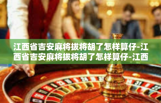 江西省吉安麻将拔将胡了怎样算仔-江西省吉安麻将拔将胡了怎样算仔-江西省吉安麻将拔将胡了怎样算仔