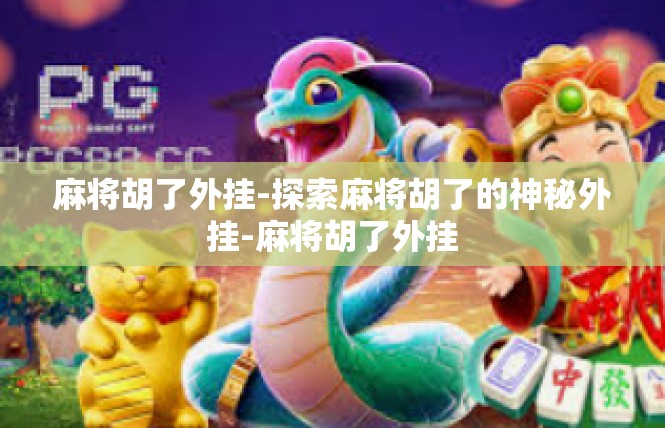 麻将胡了外挂-探索麻将胡了的神秘外挂-麻将胡了外挂