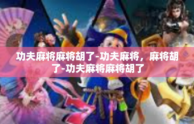 功夫麻将麻将胡了-功夫麻将，麻将胡了-功夫麻将麻将胡了