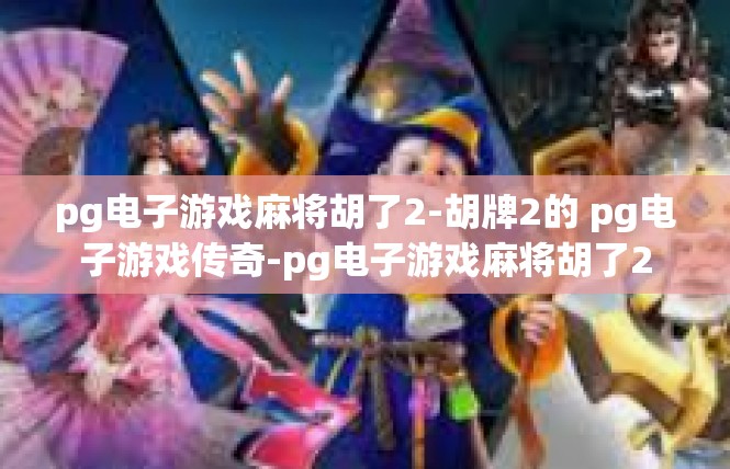 pg电子游戏麻将胡了2-胡牌2的 pg电子游戏传奇-pg电子游戏麻将胡了2