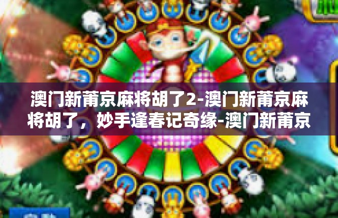 澳门新莆京麻将胡了2-澳门新莆京麻将胡了，妙手逢春记奇缘-澳门新莆京麻将胡了2