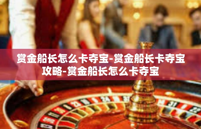 赏金船长怎么卡夺宝-赏金船长卡夺宝攻略-赏金船长怎么卡夺宝