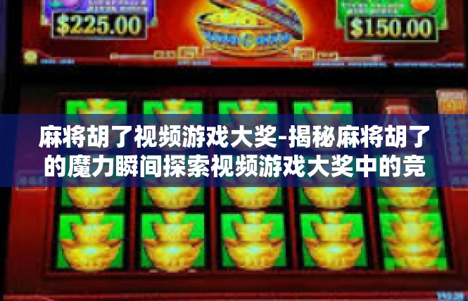 麻将胡了视频游戏大奖-揭秘麻将胡了的魔力瞬间探索视频游戏大奖中的竞技热潮-麻将胡了视频游戏大奖
