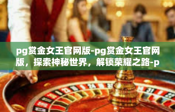pg赏金女王官网版-pg赏金女王官网版，探索神秘世界，解锁荣耀之路-pg赏金女王官网版