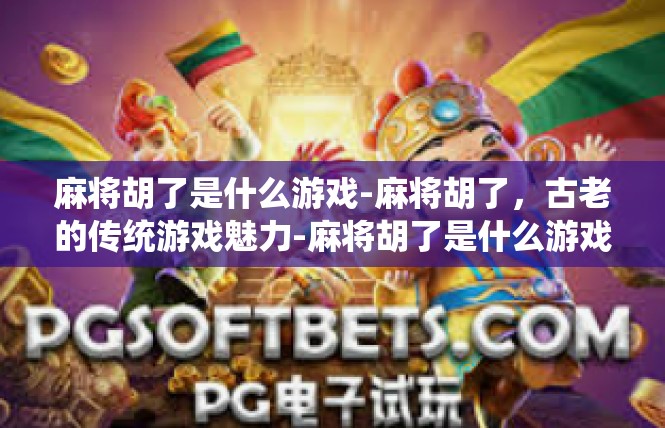 麻将胡了是什么游戏-麻将胡了，古老的传统游戏魅力-麻将胡了是什么游戏