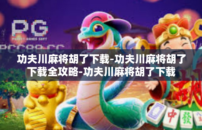 功夫川麻将胡了下载-功夫川麻将胡了下载全攻略-功夫川麻将胡了下载