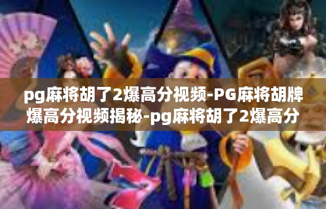 pg麻将胡了2爆高分视频-PG麻将胡牌爆高分视频揭秘-pg麻将胡了2爆高分视频