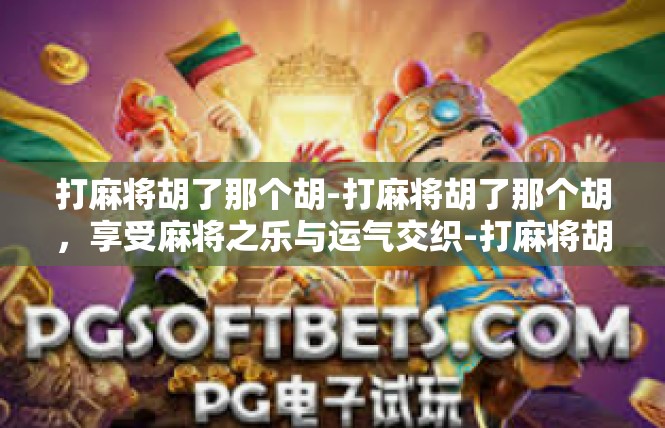 打麻将胡了那个胡-打麻将胡了那个胡，享受麻将之乐与运气交织-打麻将胡了那个胡