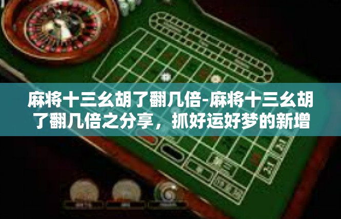 麻将十三幺胡了翻几倍-麻将十三幺胡了翻几倍之分享，抓好运好梦的新增福气与转变-麻将十三幺胡了翻几倍