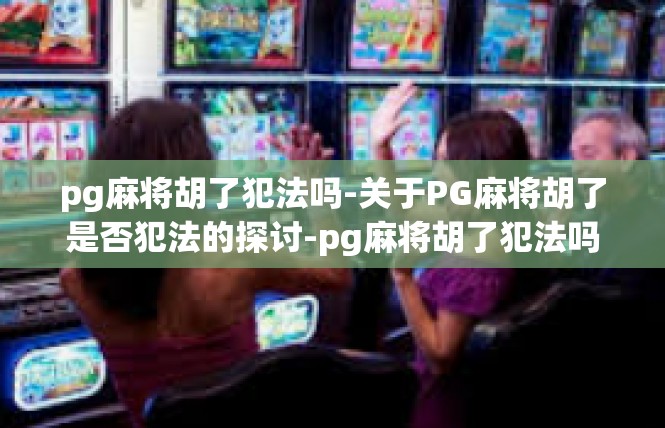 pg麻将胡了犯法吗-关于PG麻将胡了是否犯法的探讨-pg麻将胡了犯法吗