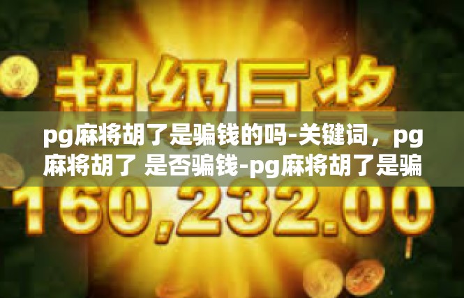 pg麻将胡了是骗钱的吗-关键词，pg麻将胡了 是否骗钱-pg麻将胡了是骗钱的吗