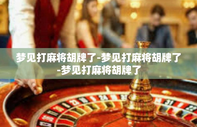 梦见打麻将胡牌了-梦见打麻将胡牌了-梦见打麻将胡牌了