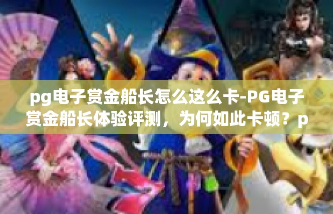 pg电子赏金船长怎么这么卡-PG电子赏金船长体验评测，为何如此卡顿？pg电子赏金船长怎么这么卡