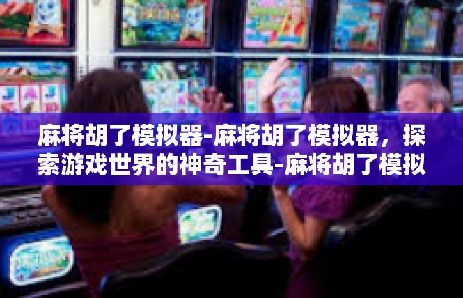 麻将胡了模拟器-麻将胡了模拟器，探索游戏世界的神奇工具-麻将胡了模拟器