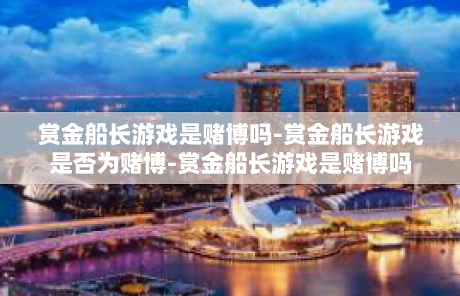 赏金船长游戏是赌博吗-赏金船长游戏是否为赌博-赏金船长游戏是赌博吗