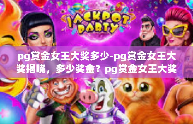 pg赏金女王大奖多少-pg赏金女王大奖揭晓，多少奖金？pg赏金女王大奖多少