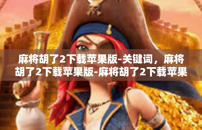麻将胡了2下载苹果版-关键词，麻将胡了2下载苹果版-麻将胡了2下载苹果版