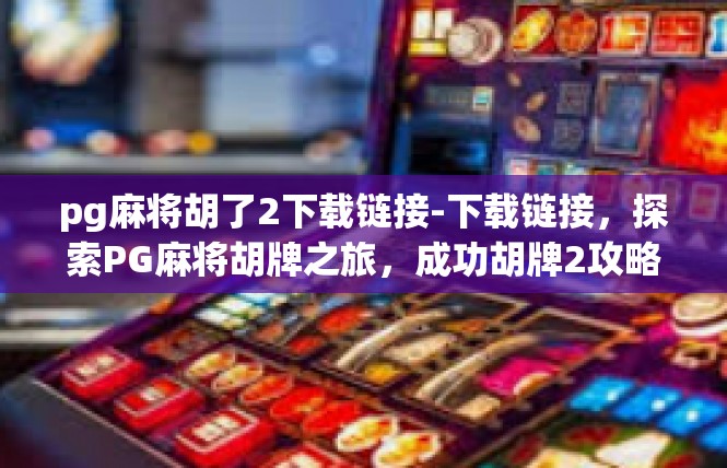 pg麻将胡了2下载链接-下载链接，探索PG麻将胡牌之旅，成功胡牌2攻略-pg麻将胡了2下载链接