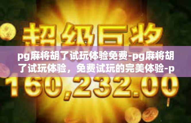 pg麻将胡了试玩体验免费-pg麻将胡了试玩体验，免费试玩的完美体验-pg麻将胡了试玩体验免费