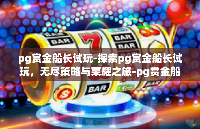 pg赏金船长试玩-探索pg赏金船长试玩，无尽策略与荣耀之旅-pg赏金船长试玩
