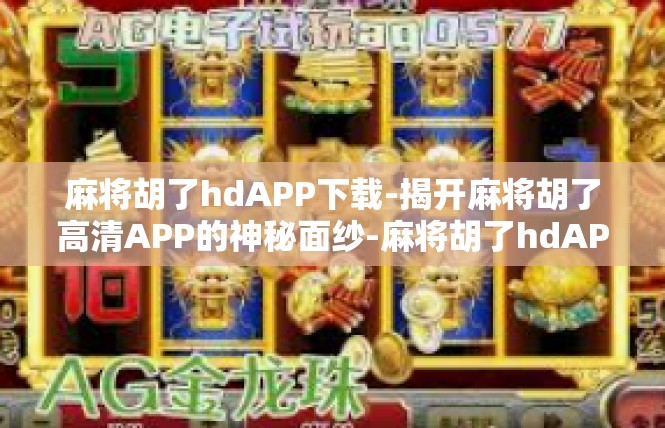 麻将胡了hdAPP下载-揭开麻将胡了高清APP的神秘面纱-麻将胡了hdAPP下载