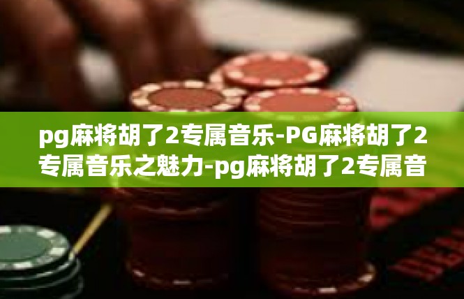 pg麻将胡了2专属音乐-PG麻将胡了2专属音乐之魅力-pg麻将胡了2专属音乐