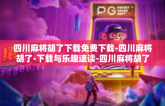 四川麻将胡了下载免费下载-四川麻将胡了-下载与乐趣速读-四川麻将胡了下载免费下载