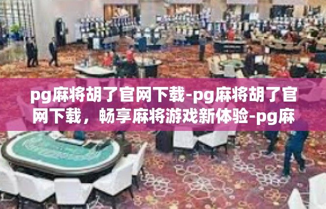 pg麻将胡了官网下载-pg麻将胡了官网下载，畅享麻将游戏新体验-pg麻将胡了官网下载