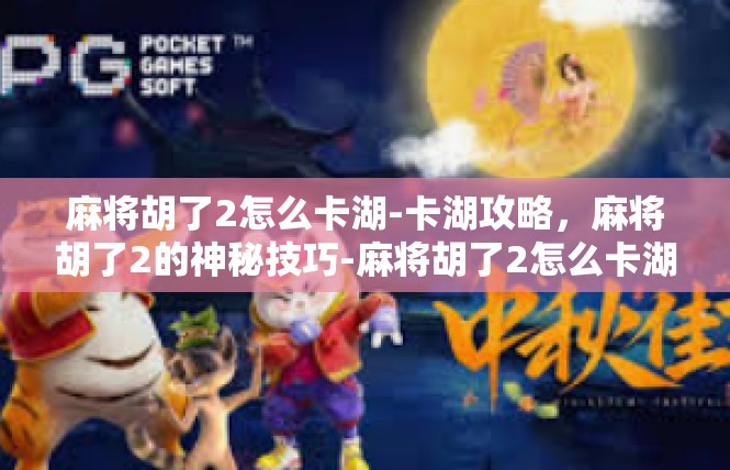 麻将胡了2怎么卡湖-卡湖攻略，麻将胡了2的神秘技巧-麻将胡了2怎么卡湖